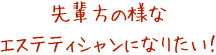 先輩方の様なエステティシャンになりた！