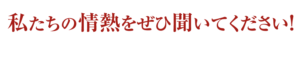 私たちの情熱をぜひ聞いてください！