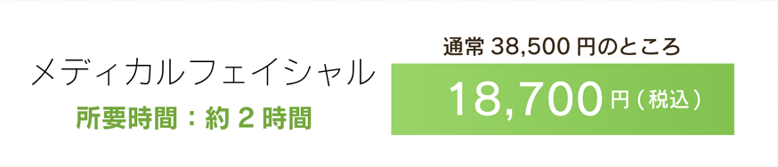 メディカルフェイシャル　所要時間：約2時間 通常38,500円のところ18,700円(税込)