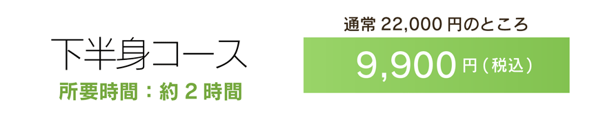 下半身コース　所要時間：約2時間 通常22,800円のところ9,900円(税込)