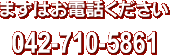 まずはお電話ください 042-710-5861